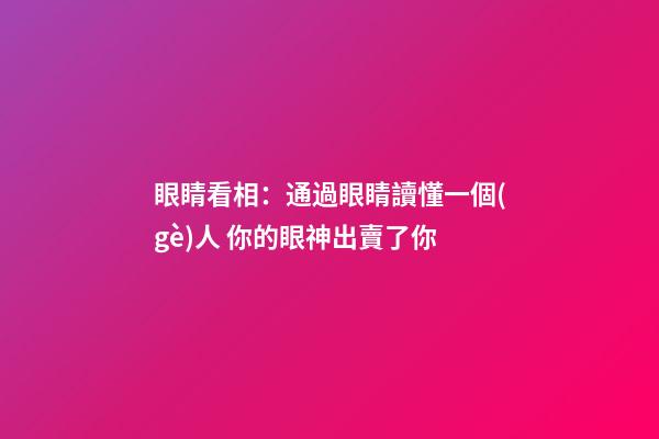 眼睛看相：通過眼睛讀懂一個(gè)人 你的眼神出賣了你